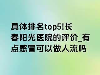 具体排名top5!长春阳光医院的评价_有点感冒可以做人流吗