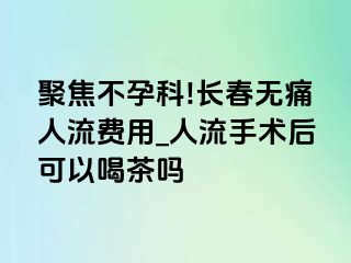 聚焦不孕科!长春无痛人流费用_人流手术后可以喝茶吗