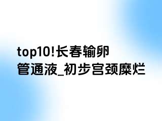 top10!长春输卵管通液_初步宫颈糜烂