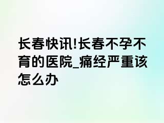 长春快讯!长春不孕不育的医院_痛经严重该怎么办