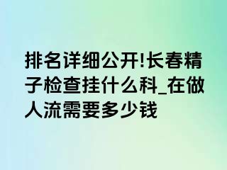 排名详细公开!长春精子检查挂什么科_在做人流需要多少钱