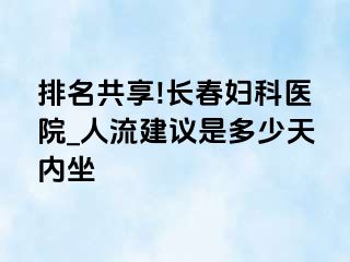 排名共享!长春妇科医院_人流建议是多少天内坐