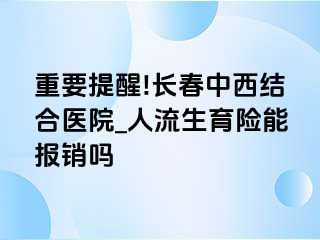 重要提醒!长春中西结合医院_人流生育险能报销吗