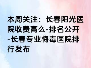 本周关注：长春阳光医院收费高么-排名公开-长春专业梅毒医院排行发布