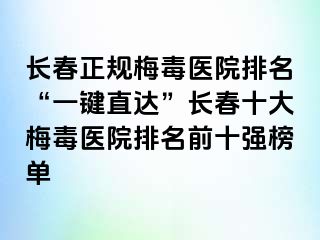 长春正规梅毒医院排名“一键直达”长春十大梅毒医院排名前十强榜单