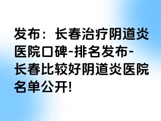 发布：长春治疗阴道炎医院口碑-排名发布-长春比较好阴道炎医院名单公开!