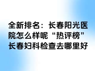 全新排名：长春阳光医院怎么样呢“热评榜”长春妇科检查去哪里好