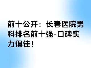 前十公开：长春医院男科排名前十强-口碑实力俱佳！