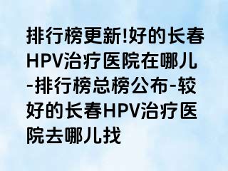 排行榜更新!好的长春HPV治疗医院在哪儿-排行榜总榜公布-较好的长春HPV治疗医院去哪儿找