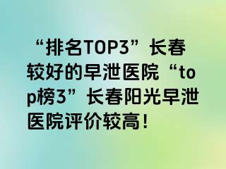 “排名TOP3”长春较好的早泄医院“top榜3”长春阳光早泄医院评价较高！