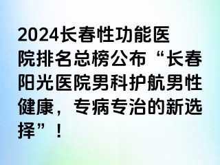 2024长春性功能医院排名总榜公布“长春阳光医院男科护航男性健康，专病专治的新选择”！