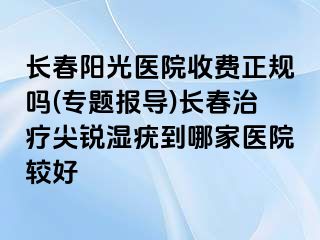 长春阳光医院收费正规吗(专题报导)长春治疗尖锐湿疣到哪家医院较好