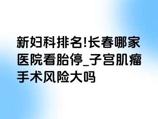 新妇科排名!长春哪家医院看胎停_子宫肌瘤手术风险大吗