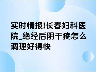 实时情报!长春妇科医院_绝经后阴干疼怎么调理好得快