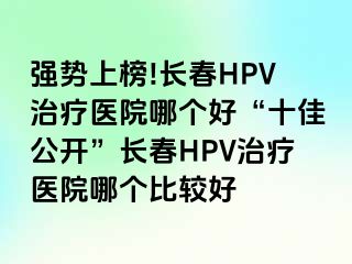 强势上榜!长春HPV治疗医院哪个好“十佳公开”长春HPV治疗医院哪个比较好