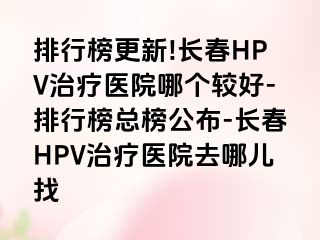 排行榜更新!长春HPV治疗医院哪个较好-排行榜总榜公布-长春HPV治疗医院去哪儿找