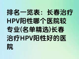 排名一览表：长春治疗HPV阳性哪个医院较专业(名单精选)长春治疗HPV阳性好的医院