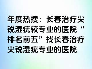 年度热搜：长春治疗尖锐湿疣较专业的医院“排名前五”找长春治疗尖锐湿疣专业的医院