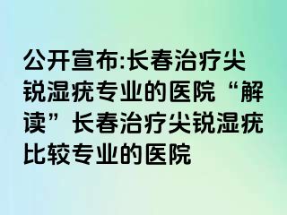 公开宣布:长春治疗尖锐湿疣专业的医院“解读”长春治疗尖锐湿疣比较专业的医院