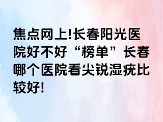 焦点网上!长春阳光医院好不好“榜单”长春哪个医院看尖锐湿疣比较好!