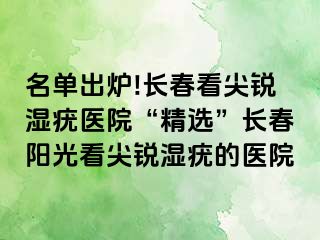 名单出炉!长春看尖锐湿疣医院“精选”长春阳光看尖锐湿疣的医院