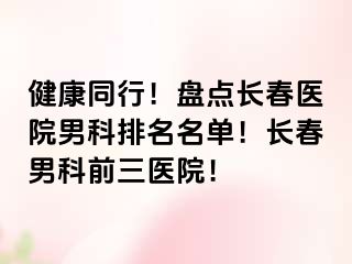 健康同行！盘点长春医院男科排名名单！长春男科前三医院！