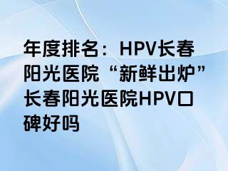 年度排名：HPV长春阳光医院“新鲜出炉”长春阳光医院HPV口碑好吗