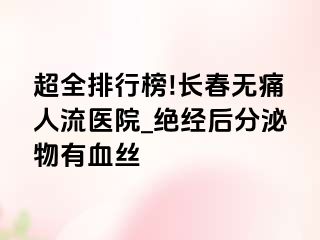 超全排行榜!长春无痛人流医院_绝经后分泌物有血丝