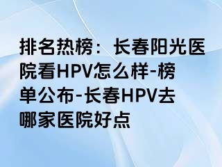 排名热榜：长春阳光医院看HPV怎么样-榜单公布-长春HPV去哪家医院好点