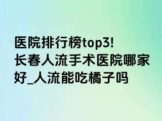 医院排行榜top3!长春人流手术医院哪家好_人流能吃橘子吗