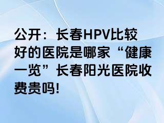 公开：长春HPV比较好的医院是哪家“健康一览”长春阳光医院收费贵吗!