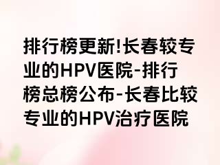 排行榜更新!长春较专业的HPV医院-排行榜总榜公布-长春比较专业的HPV治疗医院