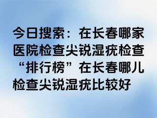 今日搜索：在长春哪家医院检查尖锐湿疣检查“排行榜”在长春哪儿检查尖锐湿疣比较好