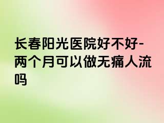 长春阳光医院好不好-两个月可以做无痛人流吗