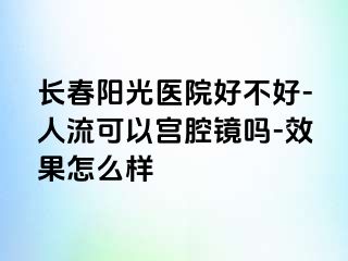 长春阳光医院好不好-人流可以宫腔镜吗-效果怎么样