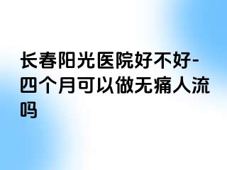 长春阳光医院好不好-四个月可以做无痛人流吗