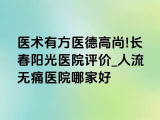 医术有方医德高尚!长春阳光医院评价_人流无痛医院哪家好