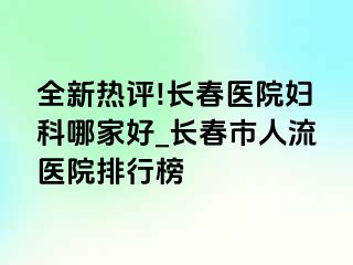 全新热评!长春医院妇科哪家好_长春市人流医院排行榜