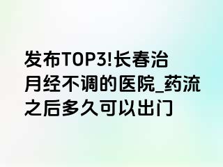 发布TOP3!长春治月经不调的医院_药流之后多久可以出门