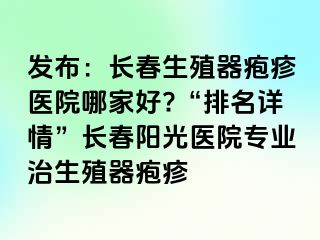 发布：长春生殖器疱疹医院哪家好?“排名详情”长春阳光医院专业治生殖器疱疹