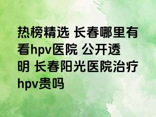 热榜精选 长春哪里有看hpv医院 公开透明 长春阳光医院治疗hpv贵吗