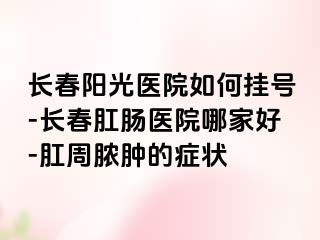 长春阳光医院如何挂号-长春肛肠医院哪家好-肛周脓肿的症状