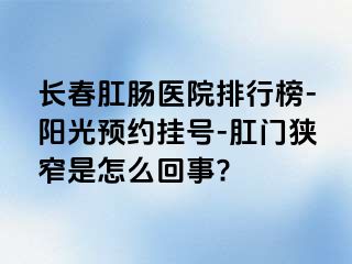 长春肛肠医院排行榜-阳光预约挂号-肛门狭窄是怎么回事?