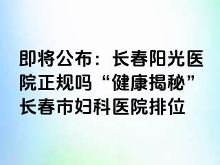 即将公布：长春阳光医院正规吗“健康揭秘”长春市妇科医院排位