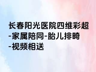 长春阳光医院四维彩超-家属陪同-胎儿排畸-视频相送