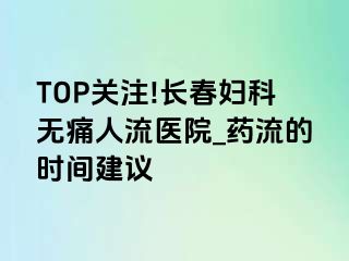 TOP关注!长春妇科无痛人流医院_药流的时间建议