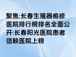 聚焦:长春生殖器疱疹医院排行榜排名全面公开:长春阳光医院患者信赖医院上榜