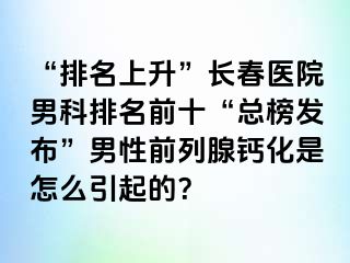 “排名上升”长春医院男科排名前十“总榜发布”男性前列腺钙化是怎么引起的？