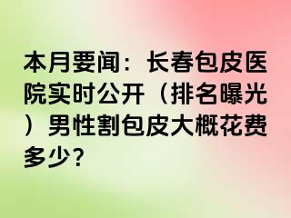 本月要闻：长春包皮医院实时公开（排名曝光）男性割包皮大概花费多少？