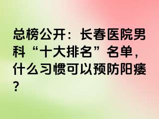 总榜公开：长春医院男科“十大排名”名单，什么习惯可以预防阳痿？